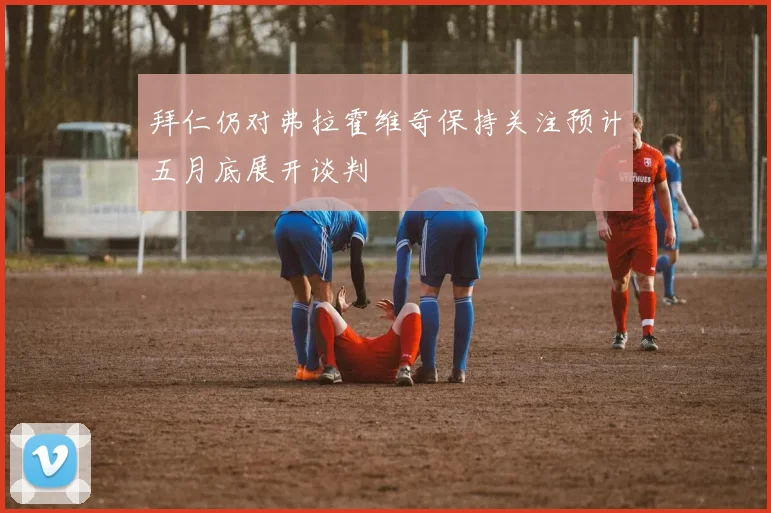 拜仁仍对弗拉霍维奇保持关注预计五月底展开谈判