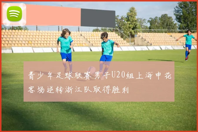 青少年足球联赛男子U20组上海申花客场逆转浙江队取得胜利