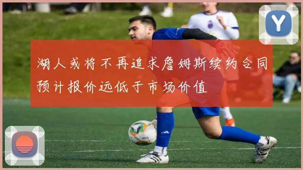 湖人或将不再追求詹姆斯续约合同预计报价远低于市场价值