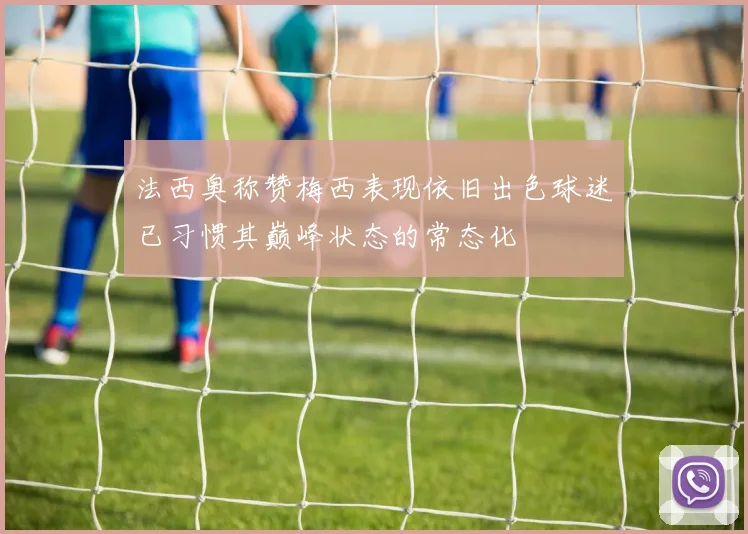 法西奥称赞梅西表现依旧出色球迷已习惯其巅峰状态的常态化