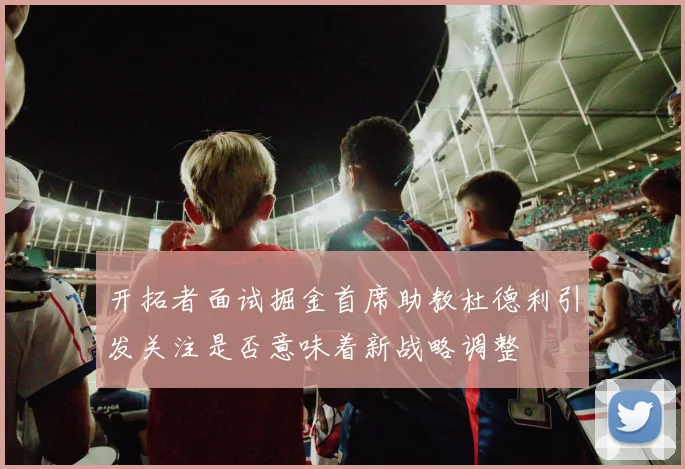 开拓者面试掘金首席助教杜德利引发关注是否意味着新战略调整