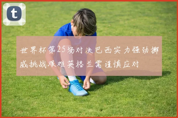世界杯第25场对决巴西实力强劲挪威挑战艰难英格兰需谨慎应对