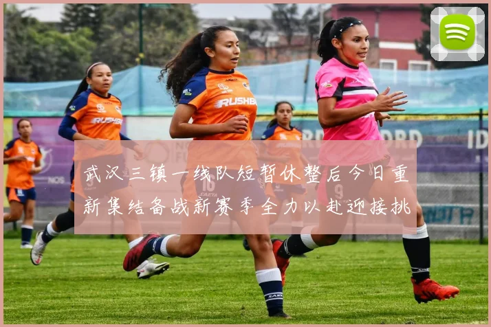 武汉三镇一线队短暂休整后今日重新集结备战新赛季全力以赴迎接挑战