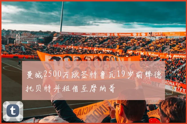 曼城2500万欧签特鲁瓦19岁前锋德托贝特并租借至摩纳哥