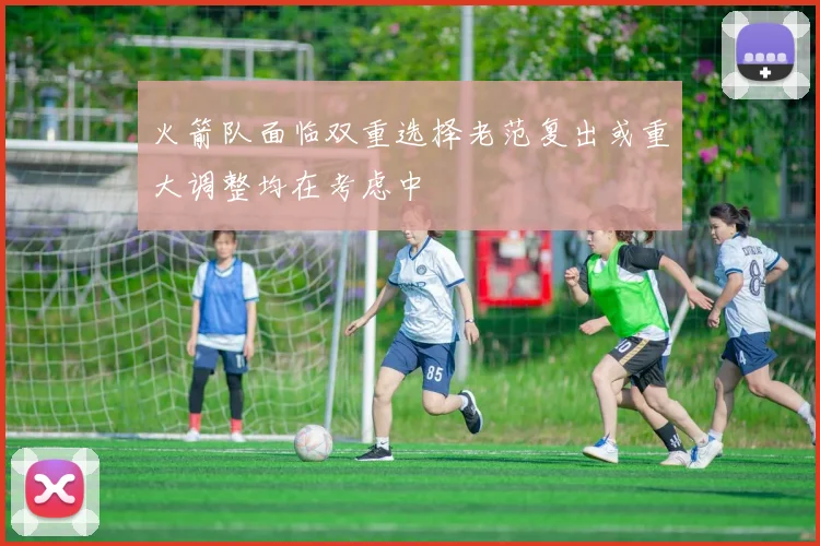 火箭队面临双重选择老范复出或重大调整均在考虑中