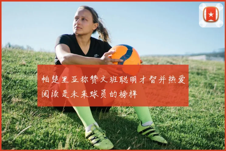 帕楚里亚称赞文班聪明才智并热爱阅读是未来球员的榜样