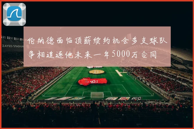伦纳德面临顶薪续约机会多支球队争相追逐他未来一年5000万合同