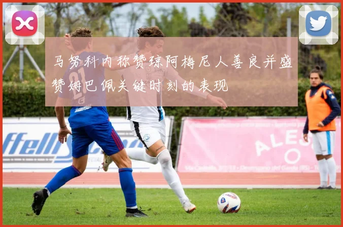 马努科内称赞琼阿梅尼人善良并盛赞姆巴佩关键时刻的表现